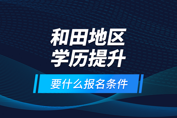 和田地區(qū)學(xué)歷提升要什么報(bào)名條件？