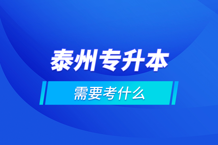 泰州專升本需要考什么？