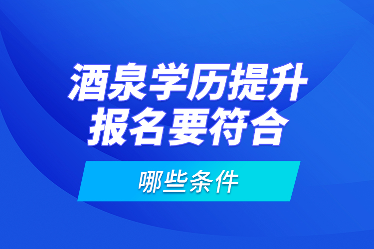 酒泉學(xué)歷提升報(bào)名要符合哪些條件？