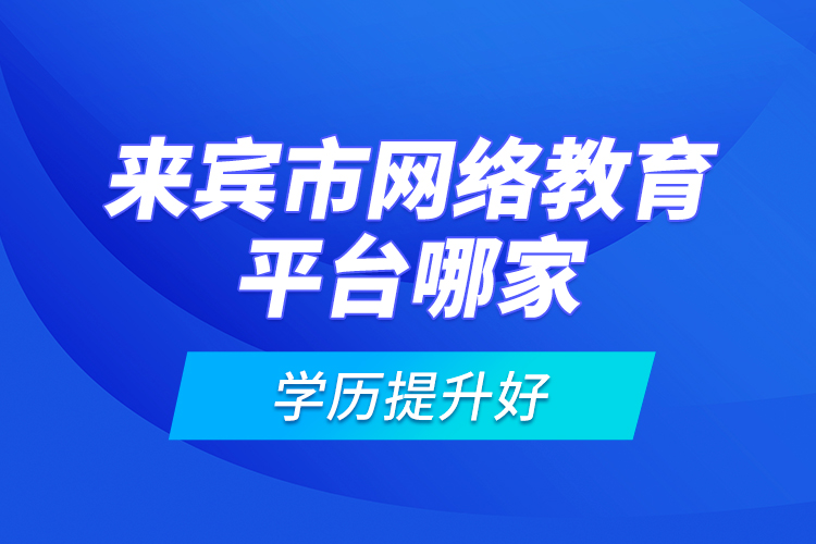來賓市網(wǎng)絡(luò)教育平臺哪家學(xué)歷提升好？