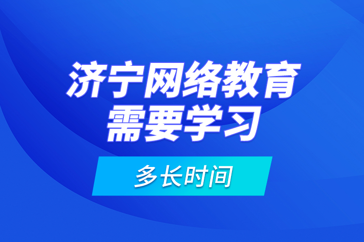 濟(jì)寧網(wǎng)絡(luò)教育需要學(xué)習(xí)多長(zhǎng)時(shí)間？