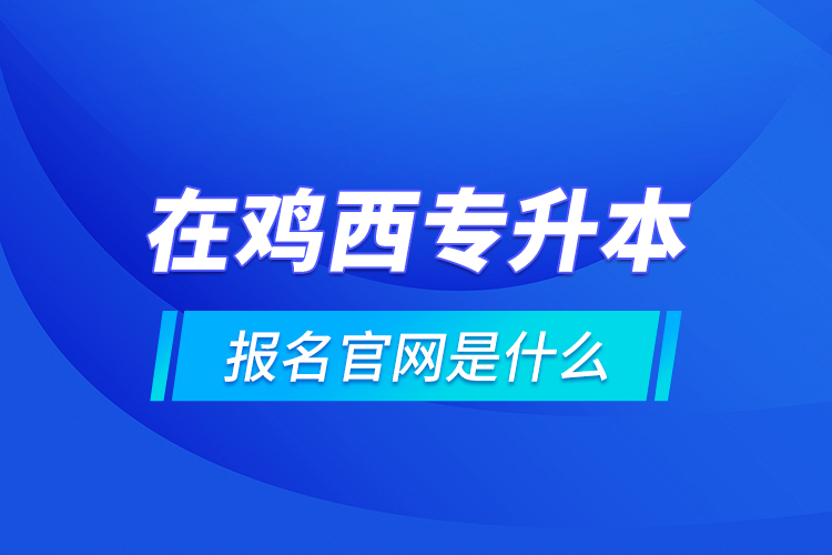 在雞西專升本報(bào)名官網(wǎng)是什么？
