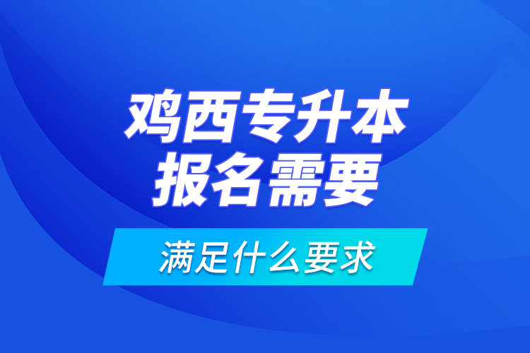 雞西專升本報名需要滿足什么要求？