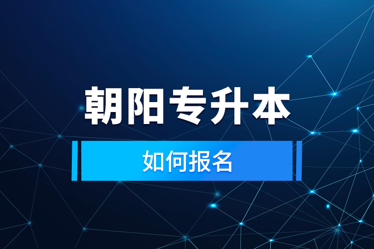 朝陽(yáng)專升本如何報(bào)名？
