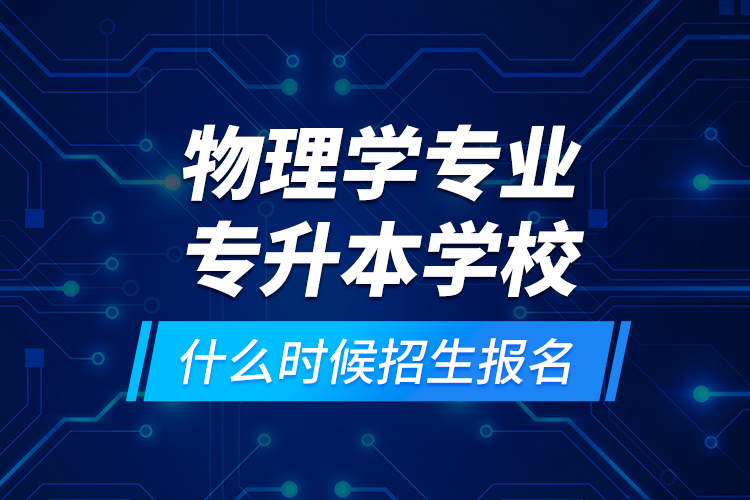 物理學(xué)專業(yè)專升本學(xué)校什么時(shí)候招生報(bào)名？