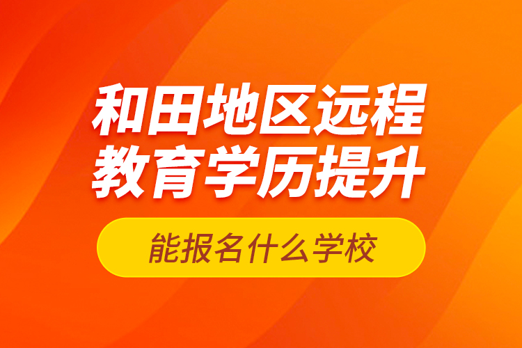 和田地區(qū)遠程教育學(xué)歷提升能報名什么學(xué)校？