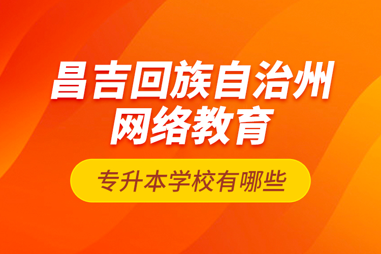 昌吉回族自治州網(wǎng)絡(luò)教育專升本學(xué)校有哪些？