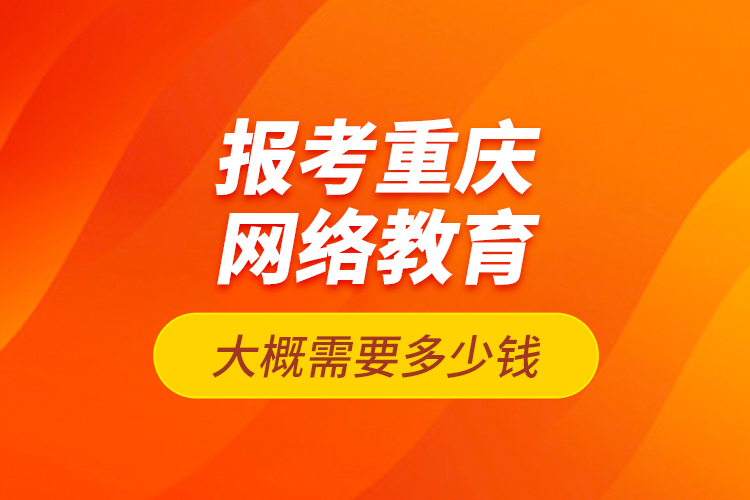 報考重慶網(wǎng)絡(luò)教育大概需要多少錢？