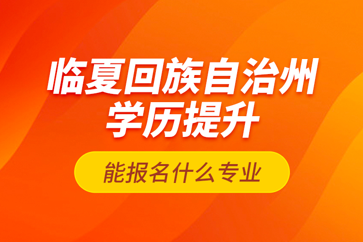 臨夏回族自治州學(xué)歷提升能報(bào)名什么專業(yè)？