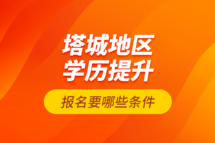塔城地區(qū)學(xué)歷提升報(bào)名要哪些條件？