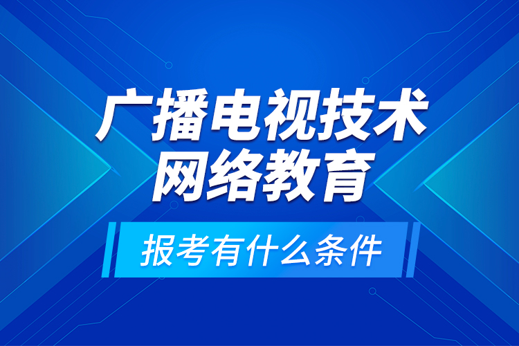 廣播電視技術(shù)網(wǎng)絡(luò)教育報考有什么條件？