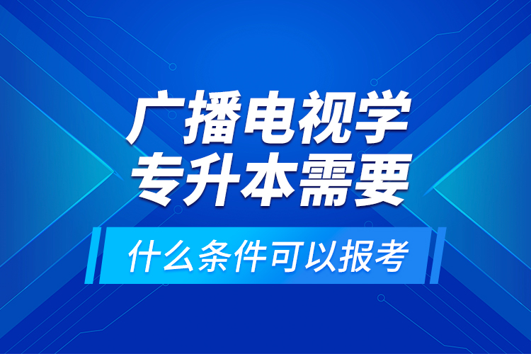 廣播電視學(xué)專(zhuān)升本需要什么條件可以報(bào)考？