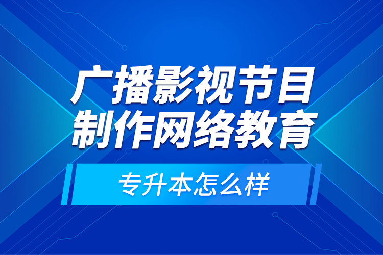 廣播影視節(jié)目制作網(wǎng)絡(luò)教育專升本怎么樣？
