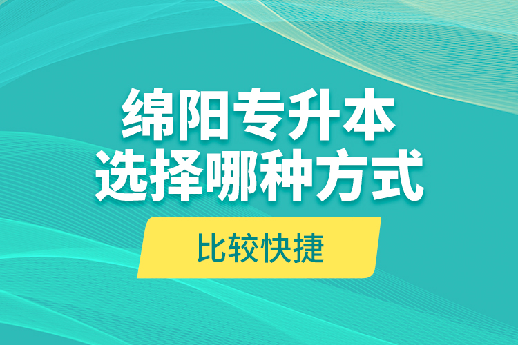 綿陽專升本選擇哪種方式比較快捷？