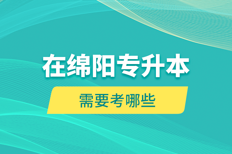 在綿陽專升本需要考哪些？