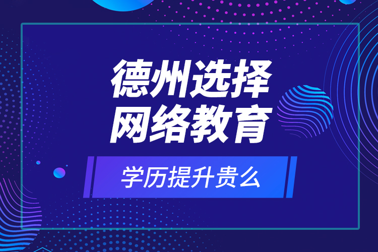 德州選擇網(wǎng)絡(luò)教育學(xué)歷提升貴么？