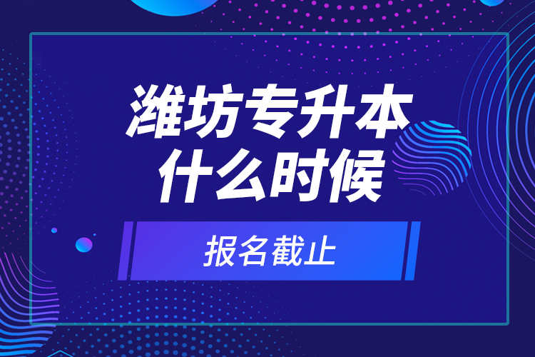 濰坊專(zhuān)升本什么時(shí)候報(bào)名截止？
