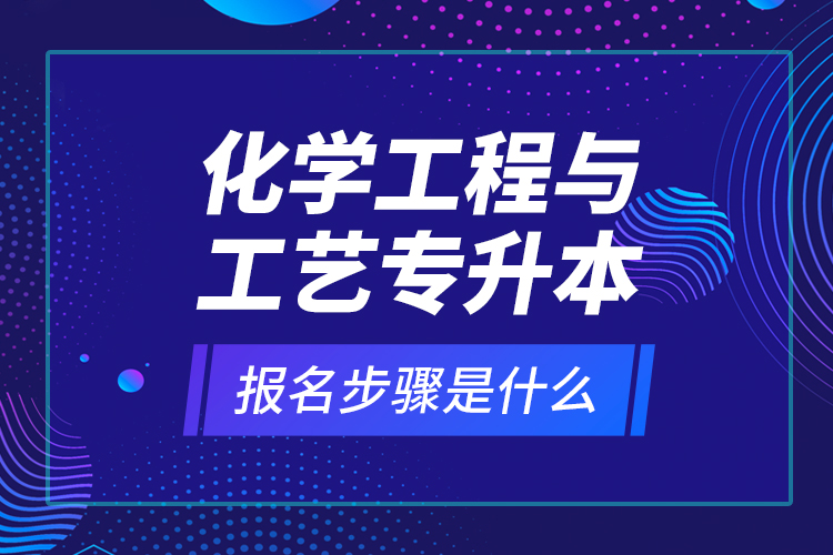 化學工程與工藝專升本報名步驟是什么？