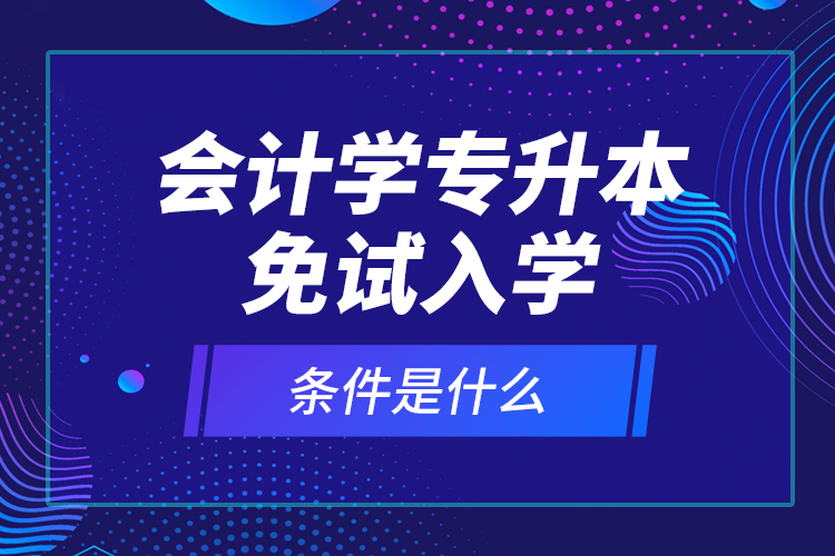 會計學專升本免試入學條件是什么？
