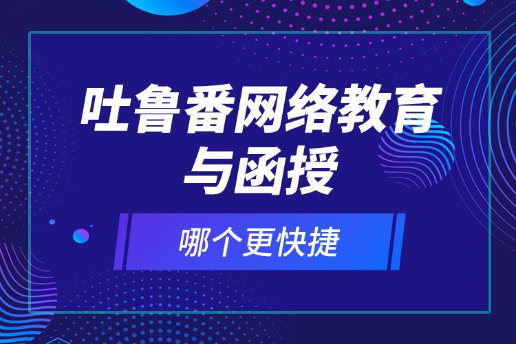 吐魯番網(wǎng)絡教育與函授哪個更快捷？