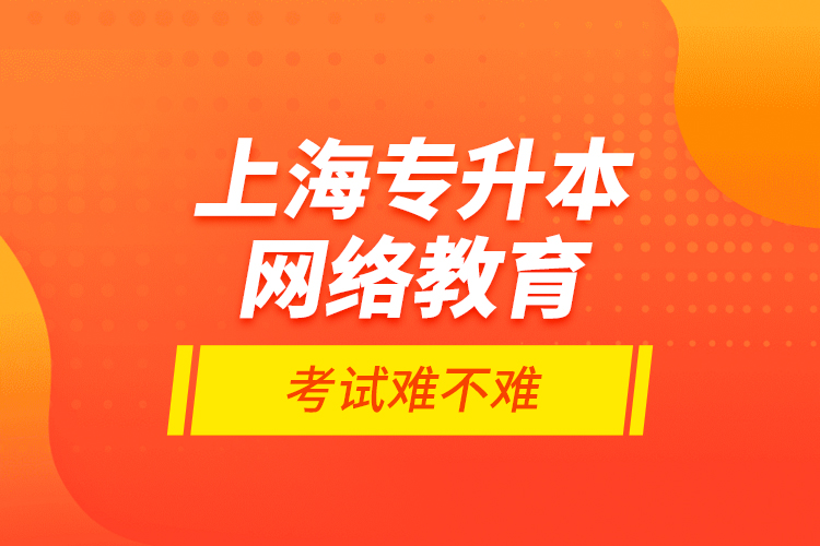 上海專升本網(wǎng)絡教育考試難不難？