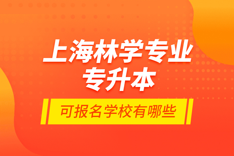 上海林學專業(yè)專升本可報名學校有哪些？