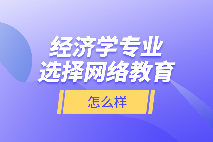經(jīng)濟(jì)學(xué)專業(yè)選擇網(wǎng)絡(luò)教育怎么樣？
