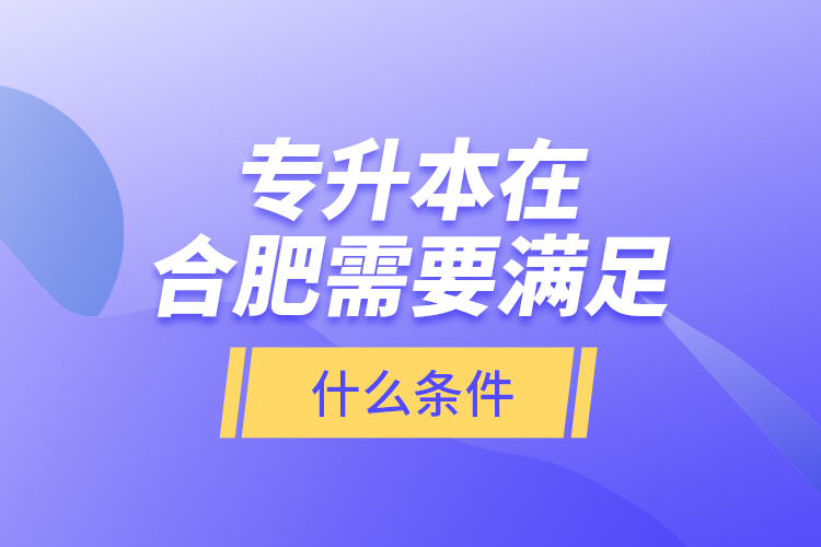 專升本在合肥需要滿足什么條件？