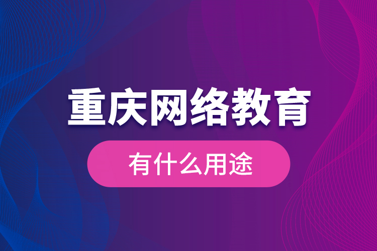 重慶網(wǎng)絡(luò)教育有什么用途？
