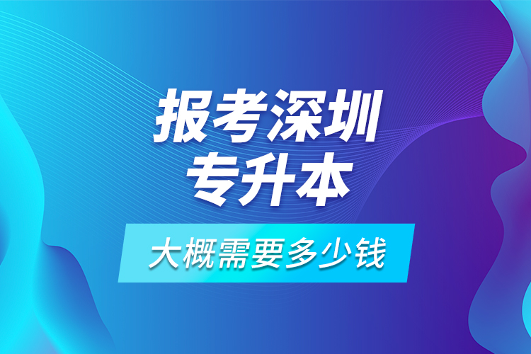 報(bào)考深圳專(zhuān)升本大概需要多少錢(qián)？