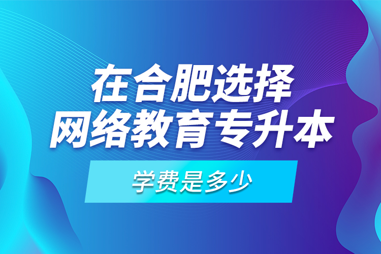 在合肥選擇網(wǎng)絡(luò)教育專升本學(xué)費(fèi)是多少？