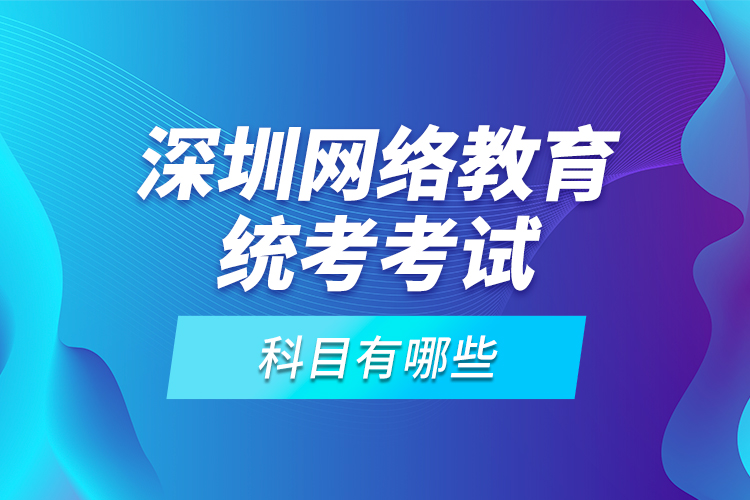 深圳網(wǎng)絡教育統(tǒng)考考試科目有哪些？