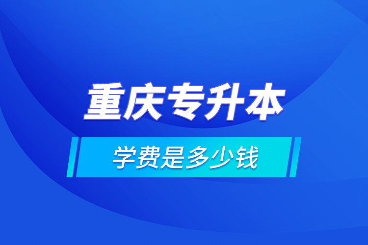 重慶專升本的學(xué)費(fèi)是多少錢？