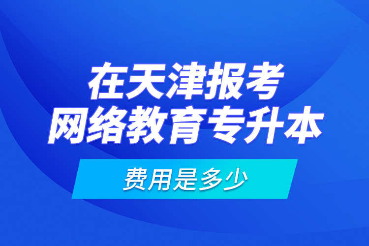 在天津報(bào)考網(wǎng)絡(luò)教育專升本的費(fèi)用是多少？