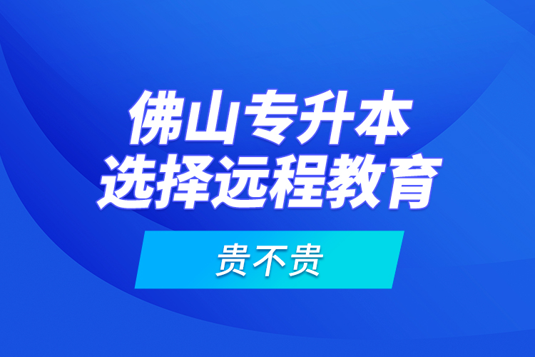 佛山專(zhuān)升本選擇遠(yuǎn)程教育貴不貴？