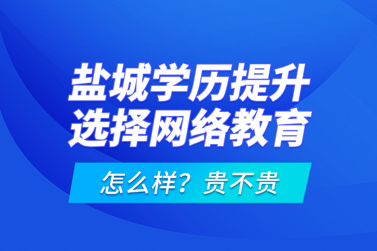 鹽城學(xué)歷提升選擇網(wǎng)絡(luò)教育怎么樣？貴不貴？