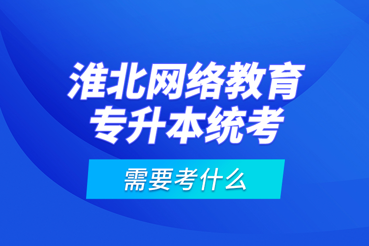 淮北網(wǎng)絡(luò)教育專(zhuān)升本統(tǒng)考需要考什么？
