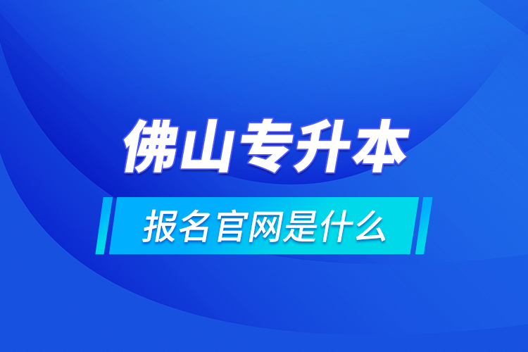 佛山專升本報(bào)名官網(wǎng)是什么？