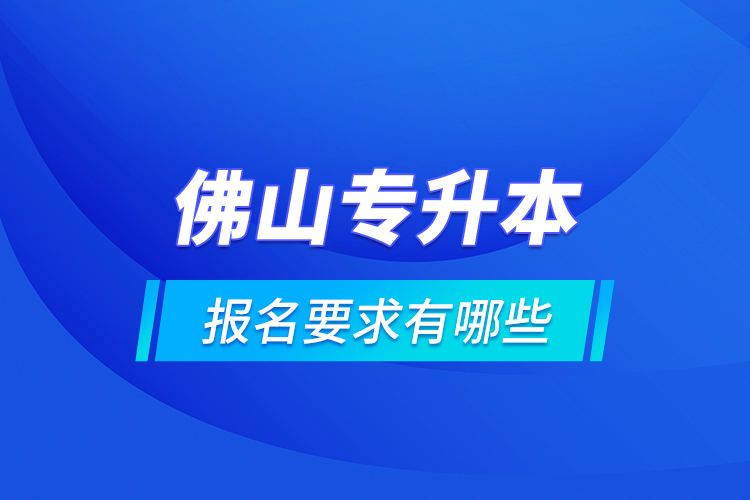佛山專升本報名要求有哪些？