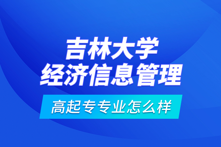吉林大學(xué)經(jīng)濟(jì)信息管理高起專(zhuān)專(zhuān)業(yè)怎么樣？