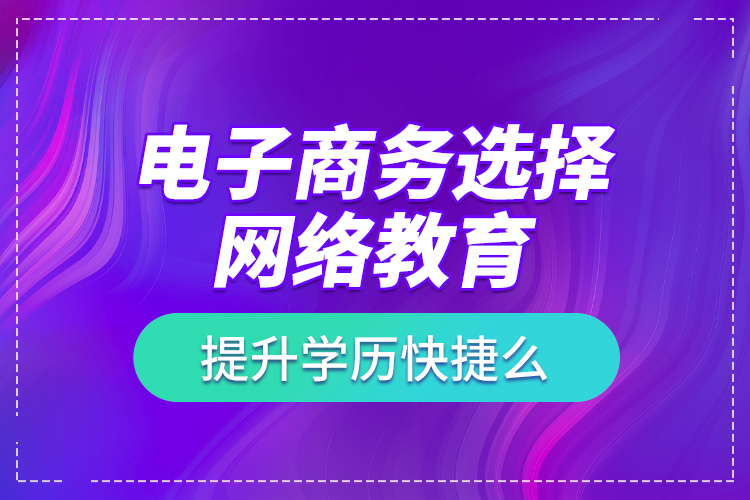 電子商務(wù)選擇網(wǎng)絡(luò)教育提升學(xué)歷快捷么？