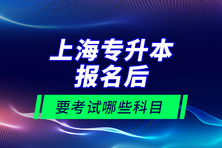 上海專升本報(bào)名后要考試哪些科目？