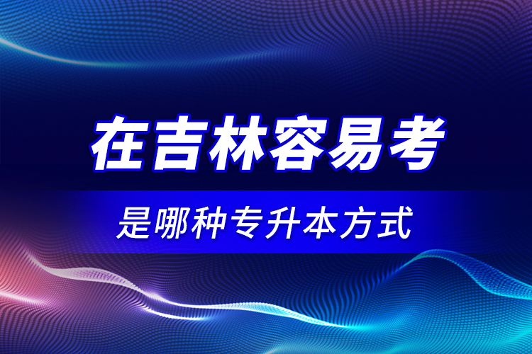 在吉林容易考是哪種專(zhuān)升本方式？