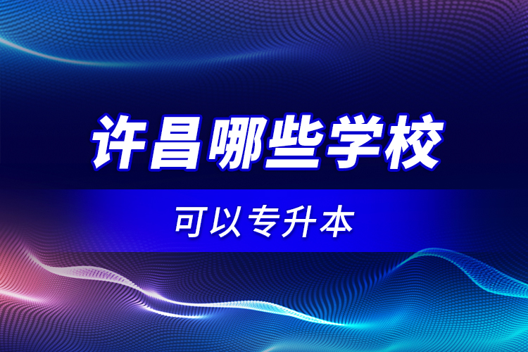 許昌哪些學(xué)校可以專升本？