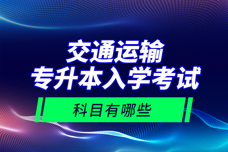 交通運輸專升本入學(xué)考試科目有哪些？
