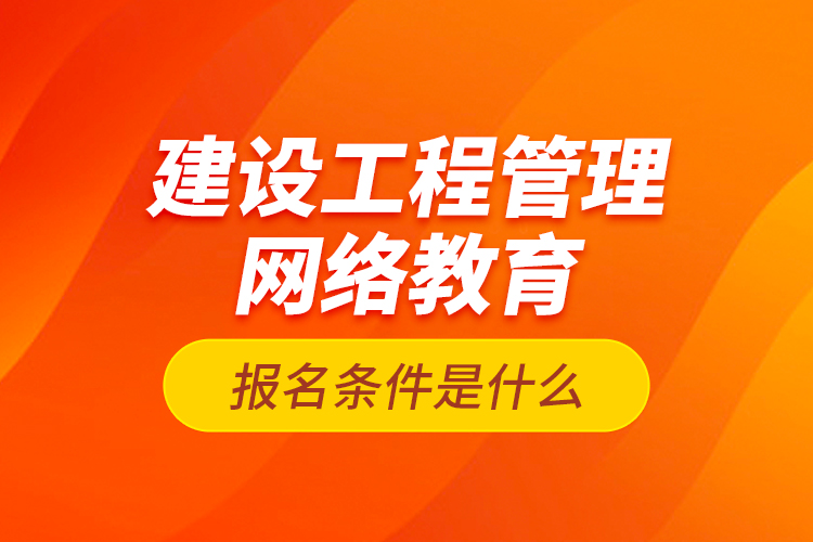 建設(shè)工程管理網(wǎng)絡(luò)教育報(bào)名條件是什么？