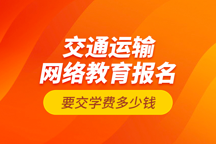 交通運(yùn)輸網(wǎng)絡(luò)教育報(bào)名要交學(xué)費(fèi)多少錢？