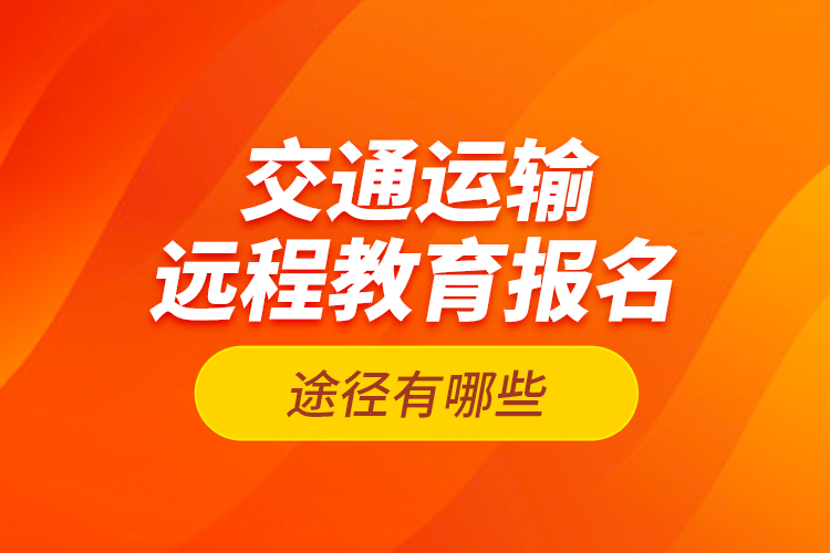 交通運(yùn)輸遠(yuǎn)程教育報(bào)名途徑有哪些？