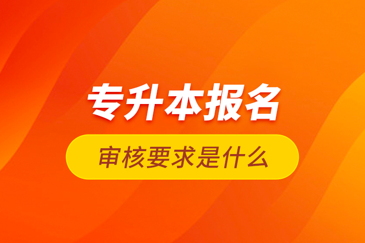 專升本報名審核要求是什么？