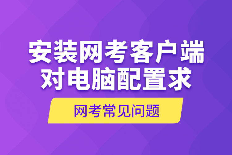 網(wǎng)考常見(jiàn)問(wèn)題—安裝網(wǎng)考客戶端對(duì)電腦配置求
